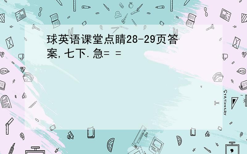 球英语课堂点睛28-29页答案,七下.急= =