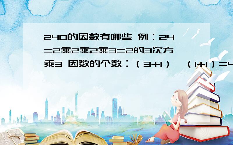 240的因数有哪些 例：24=2乘2乘2乘3=2的3次方乘3 因数的个数：（3+1）×（1+1）=4×2=8个