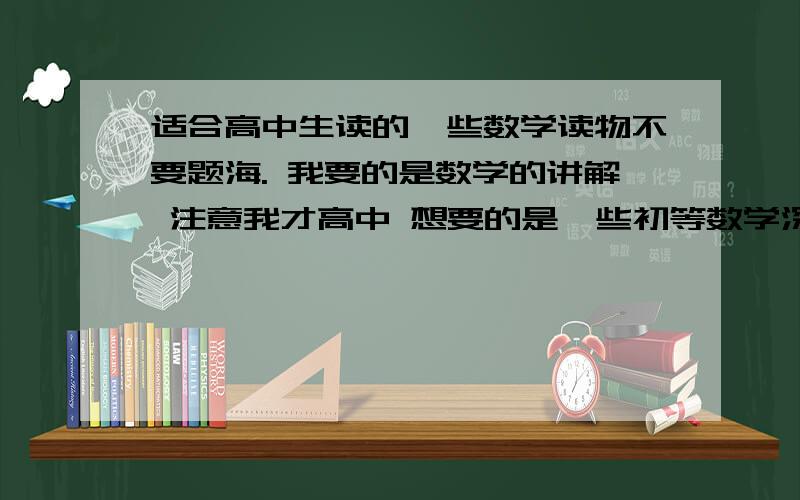 适合高中生读的一些数学读物不要题海. 我要的是数学的讲解 注意我才高中 想要的是一些初等数学深入研究的书 和高等数学的讲解 注意过度 说清书名和出版社