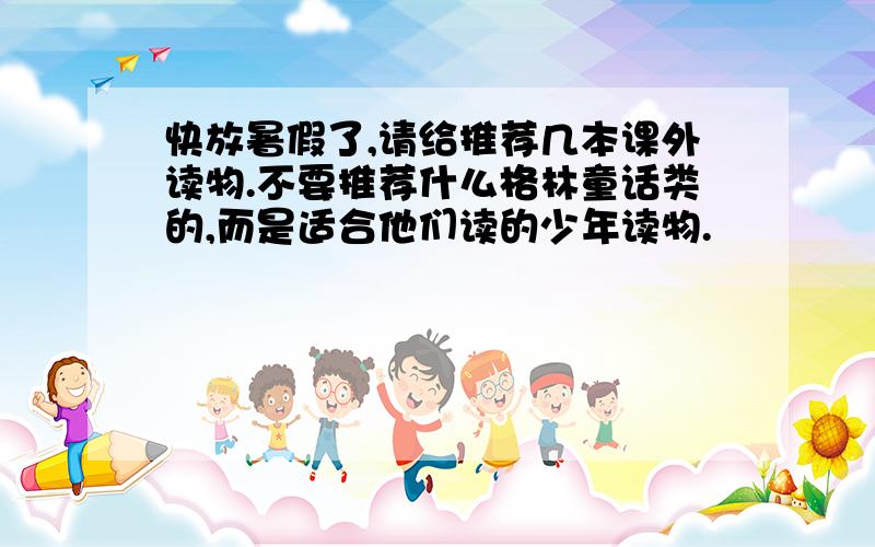 快放暑假了,请给推荐几本课外读物.不要推荐什么格林童话类的,而是适合他们读的少年读物.