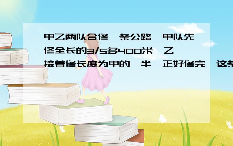 甲乙两队合修一条公路,甲队先修全长的3/5多400米,乙接着修长度为甲的一半,正好修完,这条路全长几米列出算式和得数