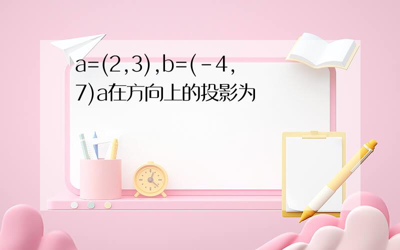 a=(2,3),b=(-4,7)a在方向上的投影为