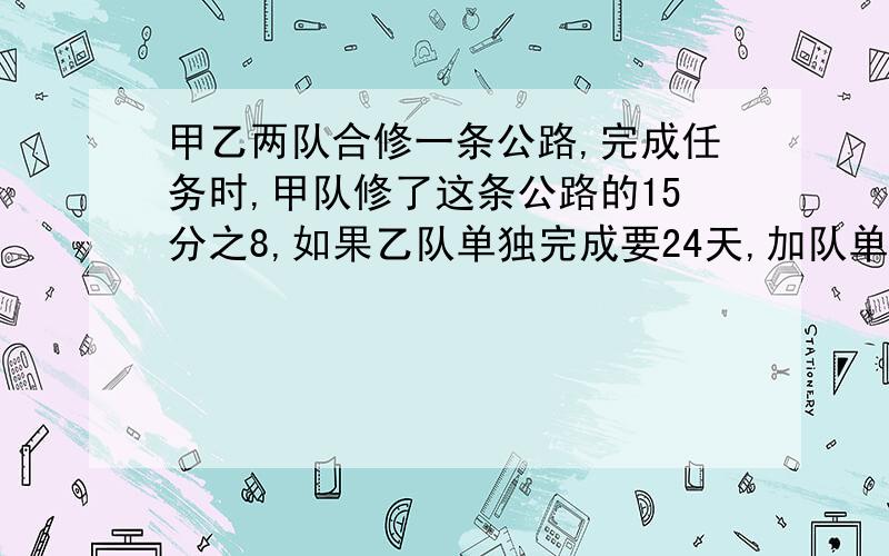 甲乙两队合修一条公路,完成任务时,甲队修了这条公路的15分之8,如果乙队单独完成要24天,加队单独做几天列式回答