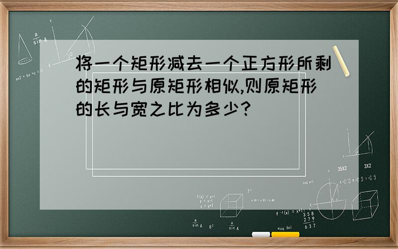 将一个矩形减去一个正方形所剩的矩形与原矩形相似,则原矩形的长与宽之比为多少?