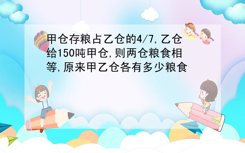 甲仓存粮占乙仓的4/7,乙仓给150吨甲仓,则两仓粮食相等,原来甲乙仓各有多少粮食