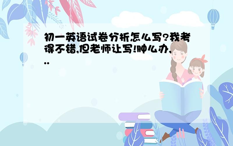 初一英语试卷分析怎么写?我考得不错,但老师让写!肿么办,..