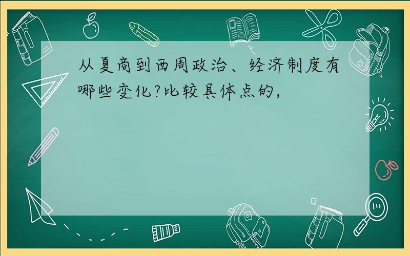 从夏商到西周政治、经济制度有哪些变化?比较具体点的,