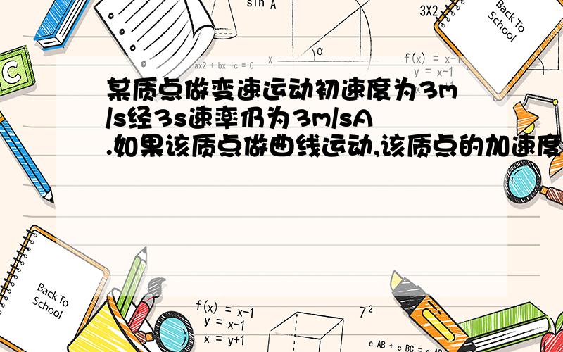 某质点做变速运动初速度为3m/s经3s速率仍为3m/sA.如果该质点做曲线运动,该质点的加速度不可能为零B.如果该质点做直线运动,该质点的加速度一定为零C.如果该质点做直线运动,该质点的加速度