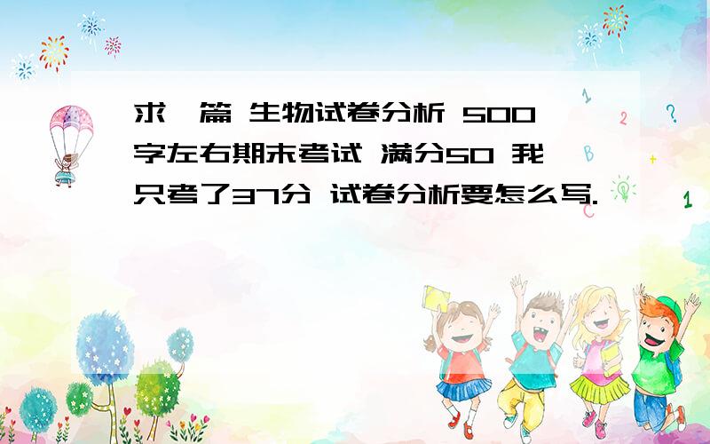 求一篇 生物试卷分析 500字左右期末考试 满分50 我只考了37分 试卷分析要怎么写.