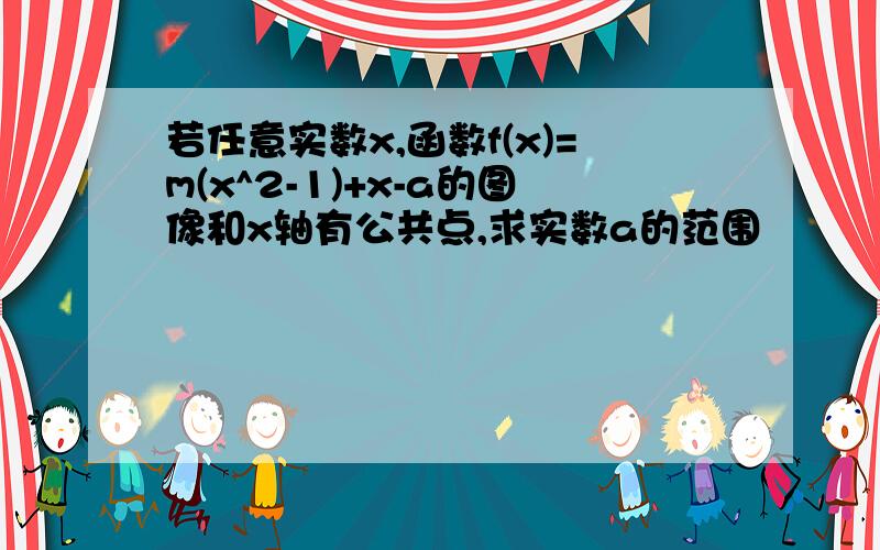 若任意实数x,函数f(x)=m(x^2-1)+x-a的图像和x轴有公共点,求实数a的范围