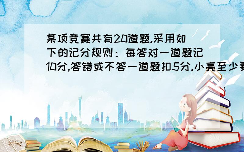 某项竞赛共有20道题.采用如下的记分规则：每答对一道题记10分,答错或不答一道题扣5分.小亮至少要答对几道题,才能使他的得分不少于80分?