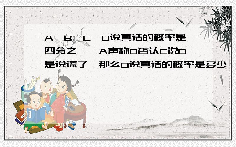 A、B、C、D说真话的概率是四分之一,A声称D否认C说D是说谎了,那么D说真话的概率是多少