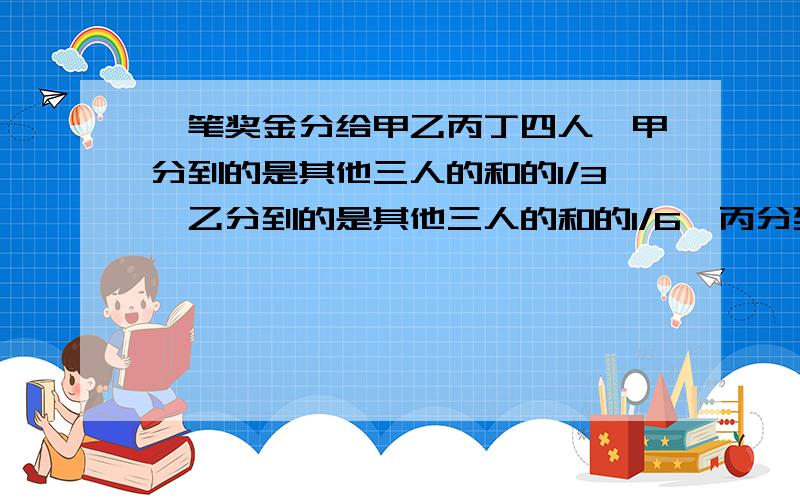 一笔奖金分给甲乙丙丁四人,甲分到的是其他三人的和的1/3,乙分到的是其他三人的和的1/6,丙分到的是其他三人的和的2/5,丁分到了90元,这笔奖金有多少元