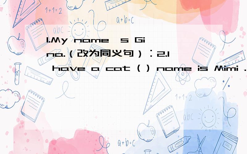 1.My name`s Gina.（改为同义句）：2.I have a cat ( ) name is Mimi .( ) is white and black.I like ( ) [it] very much.3.In England,the family name comes ( )A.first B.last C.it D.this