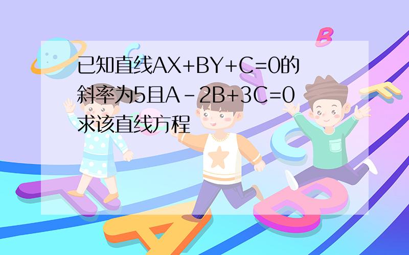 已知直线AX+BY+C=0的斜率为5且A-2B+3C=0求该直线方程