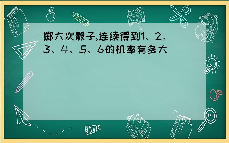 掷六次骰子,连续得到1、2、3、4、5、6的机率有多大