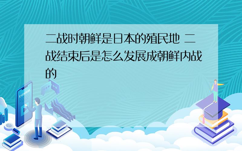 二战时朝鲜是日本的殖民地 二战结束后是怎么发展成朝鲜内战的