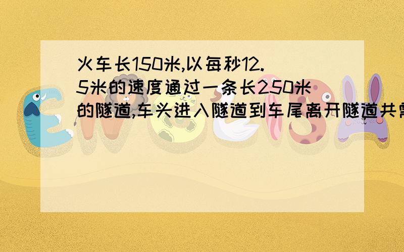 火车长150米,以每秒12.5米的速度通过一条长250米的隧道,车头进入隧道到车尾离开隧道共需多少时间?