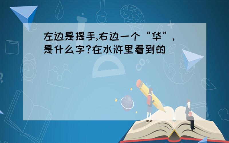 左边是提手,右边一个“华”,是什么字?在水浒里看到的