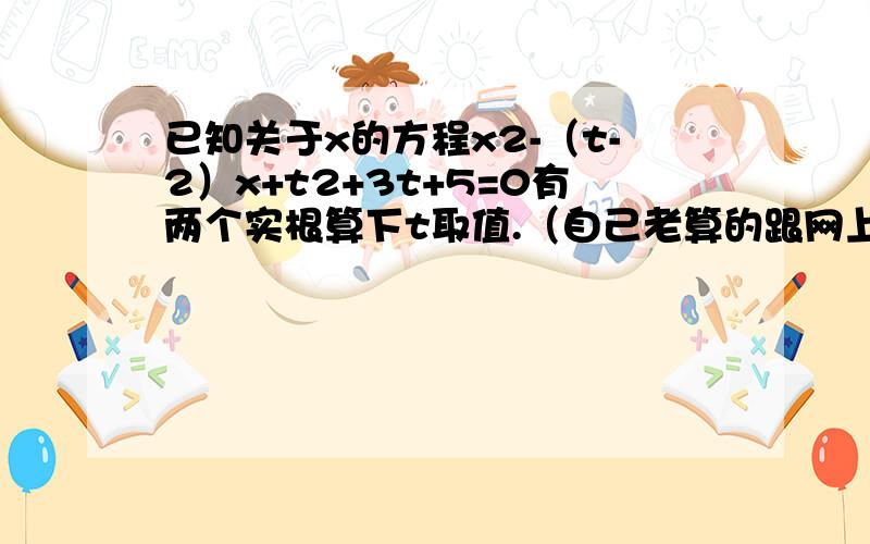 已知关于x的方程x2-（t-2）x+t2+3t+5=0有两个实根算下t取值.（自己老算的跟网上不一样）在线等