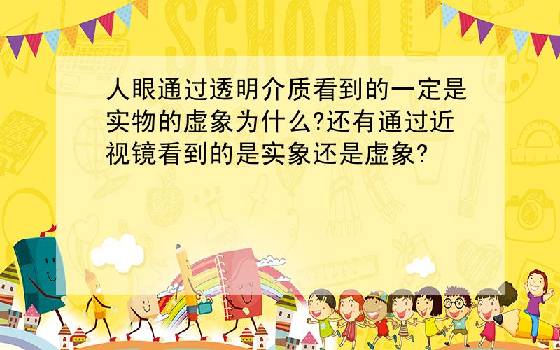 人眼通过透明介质看到的一定是实物的虚象为什么?还有通过近视镜看到的是实象还是虚象?