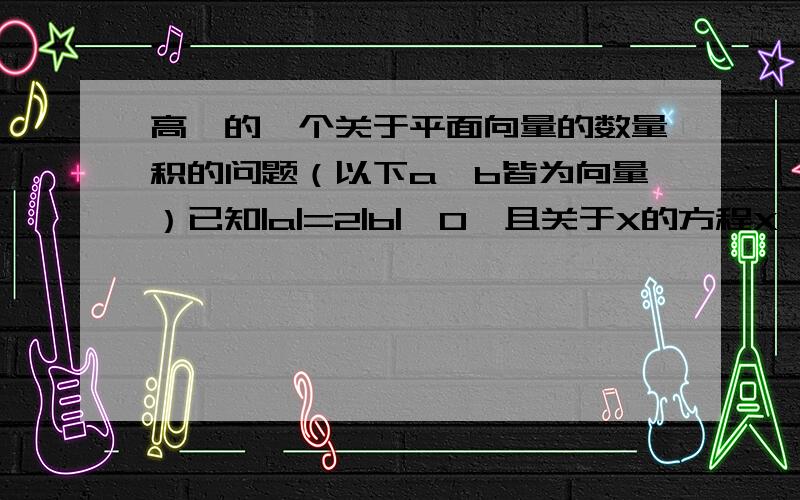 高一的一个关于平面向量的数量积的问题（以下a、b皆为向量）已知|a|=2|b|≠0,且关于X的方程X^2+|a|X+a·b=0有实根,求a与b的夹角范围.要求有步骤.先说最后答案吧：〔π/3，根π〕如果对自己的算