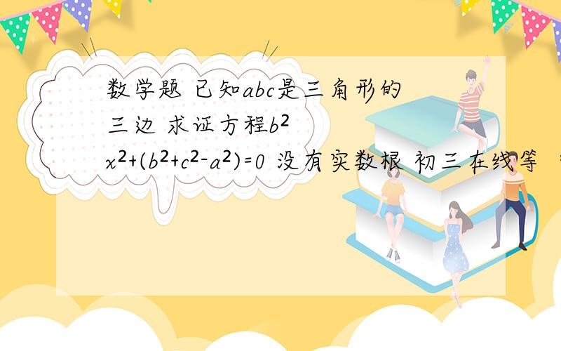 数学题 已知abc是三角形的三边 求证方程b²x²+(b²+c²-a²)=0 没有实数根 初三在线等  快  有加分