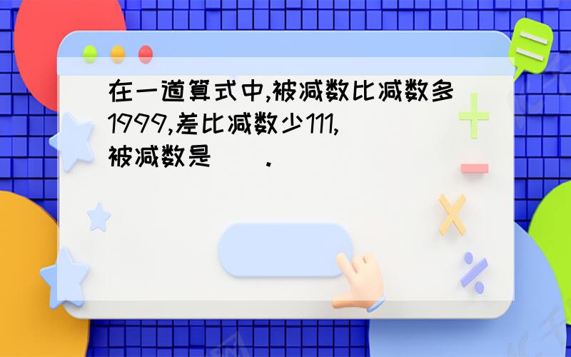 在一道算式中,被减数比减数多1999,差比减数少111,被减数是（）.