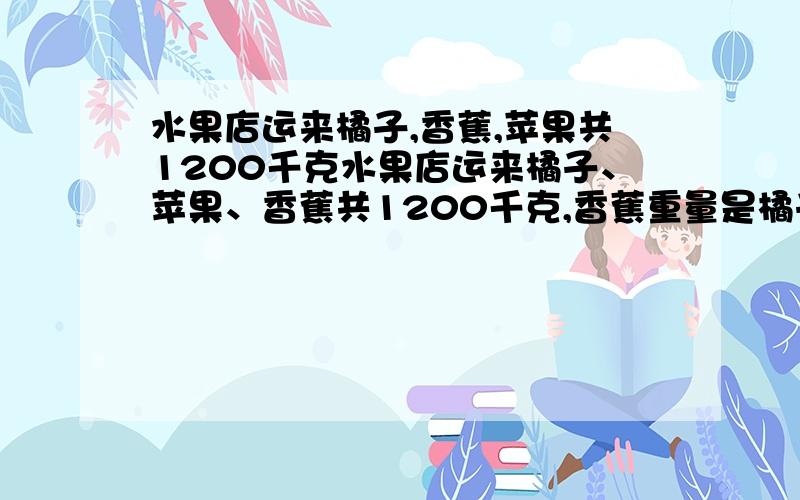 水果店运来橘子,香蕉,苹果共1200千克水果店运来橘子、苹果、香蕉共1200千克,香蕉重量是橘子重量的3/4,橘子比苹果少1/5,运来香蕉多少千克?（请使用两种方法解答问题）