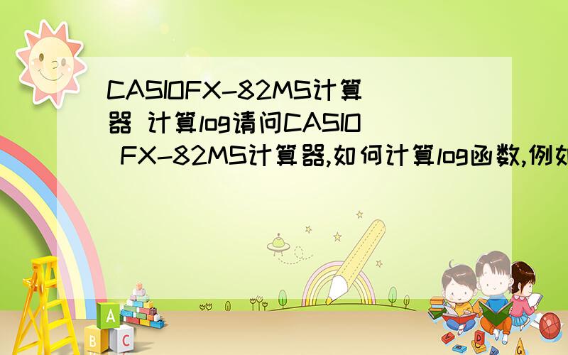 CASIOFX-82MS计算器 计算log请问CASIO FX-82MS计算器,如何计算log函数,例如以2为底1024的对数.必须是FX-82MS型号的,不是FX-82ES的.