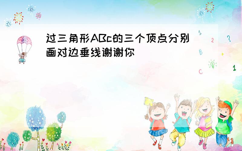 过三角形ABc的三个顶点分别画对边垂线谢谢你