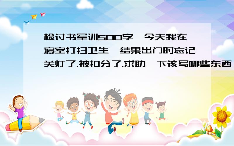 检讨书军训500字,今天我在寝室打扫卫生,结果出门时忘记关灯了.被扣分了.求助一下该写哪些东西,帮个忙,具体一点.要当众读的!