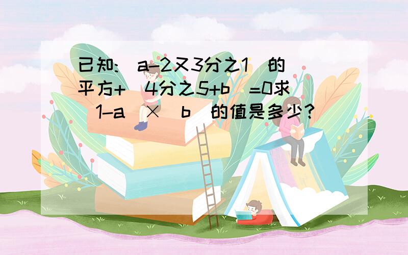 已知:(a-2又3分之1)的平方+|4分之5+b|=0求(1-a)×|b|的值是多少?