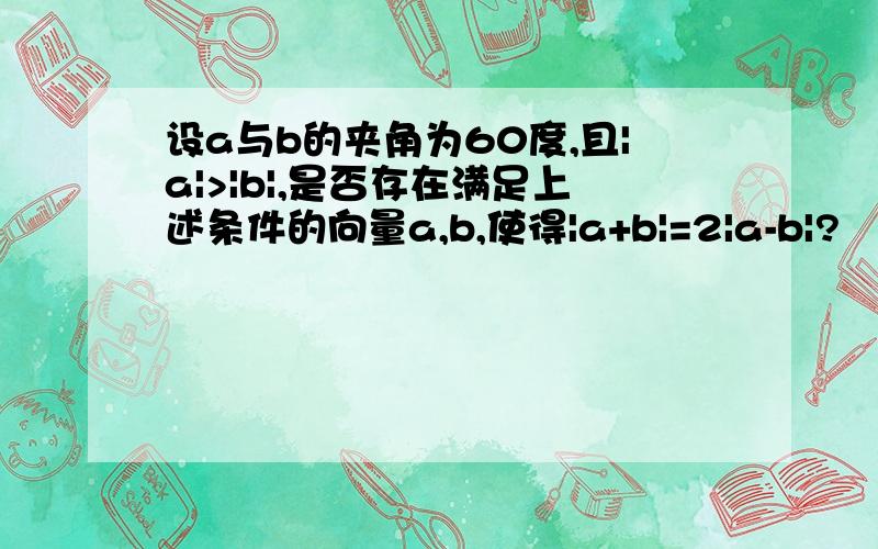 设a与b的夹角为60度,且|a|>|b|,是否存在满足上述条件的向量a,b,使得|a+b|=2|a-b|?