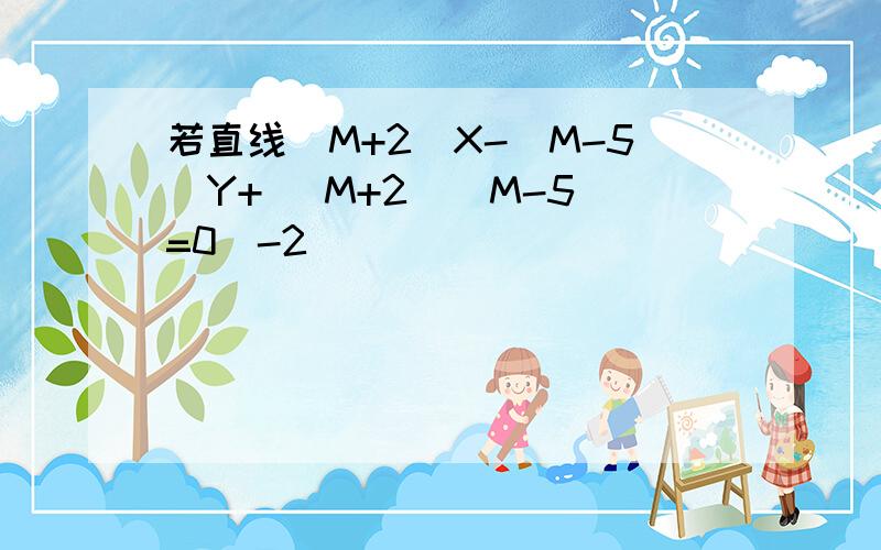 若直线(M+2)X-(M-5)Y+ (M+2)(M-5)=0(-2