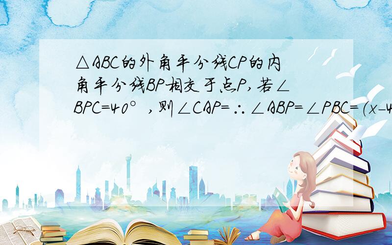 △ABC的外角平分线CP的内角平分线BP相交于点P,若∠BPC=40°,则∠CAP=∴∠ABP=∠PBC=（x-40）°延长BA,做PN⊥BD,PF⊥BA,PM⊥AC,设∠PCD=x°,∵CP平分∠ACD,∴∠ACP=∠PCD=x°,PM=PN,∵BP平分∠ABC,∴∠ABP=∠PBC,PF=PN,