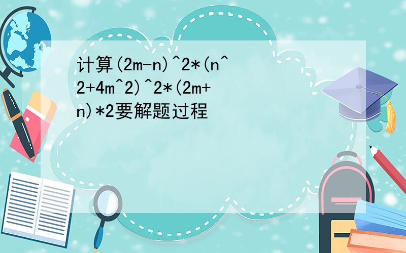 计算(2m-n)^2*(n^2+4m^2)^2*(2m+n)*2要解题过程