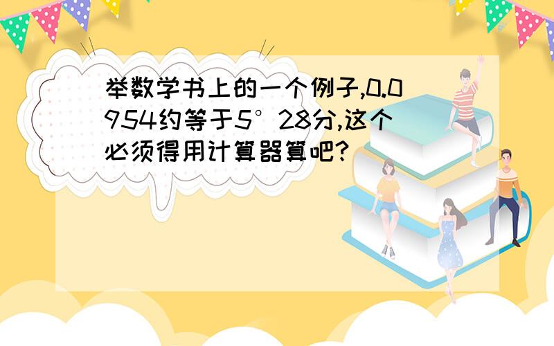 举数学书上的一个例子,0.0954约等于5°28分,这个必须得用计算器算吧?