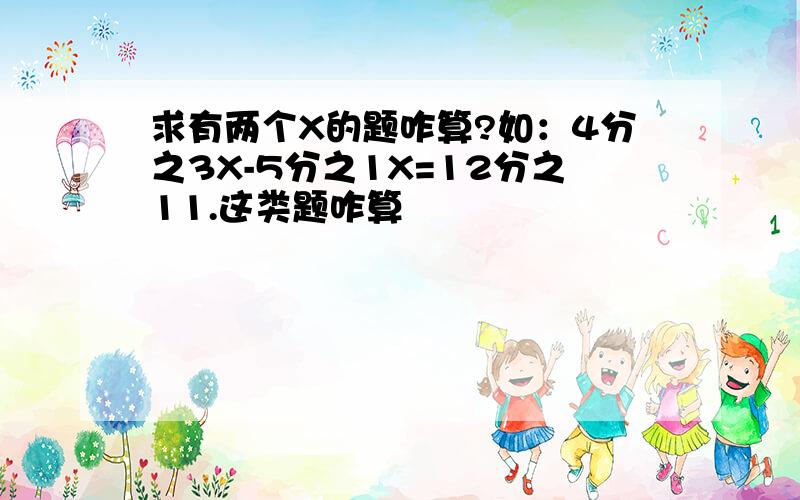 求有两个X的题咋算?如：4分之3X-5分之1X=12分之11.这类题咋算