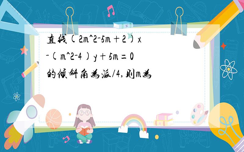 直线(2m^2-5m+2)x-(m^2-4)y+5m=0的倾斜角为派/4,则m为