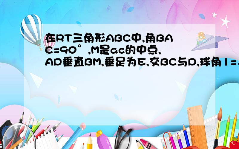 在RT三角形ABC中,角BAC=90°,M是ac的中点,AD垂直BM,垂足为E,交BC与D,球角1=∠2