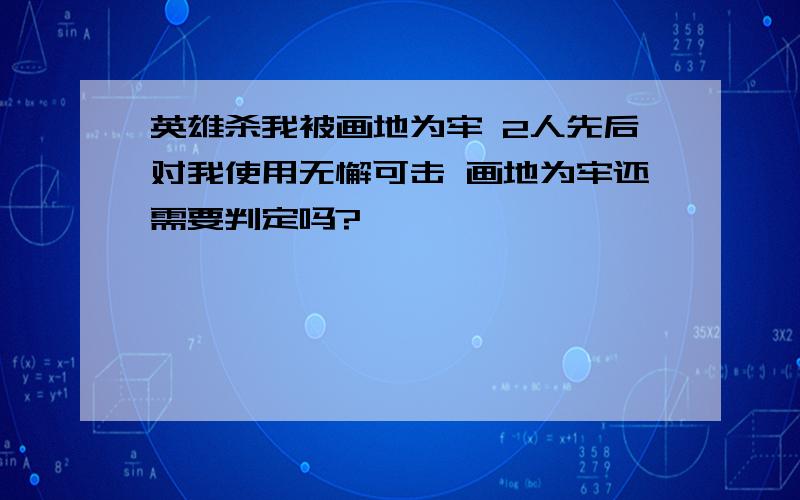 英雄杀我被画地为牢 2人先后对我使用无懈可击 画地为牢还需要判定吗?