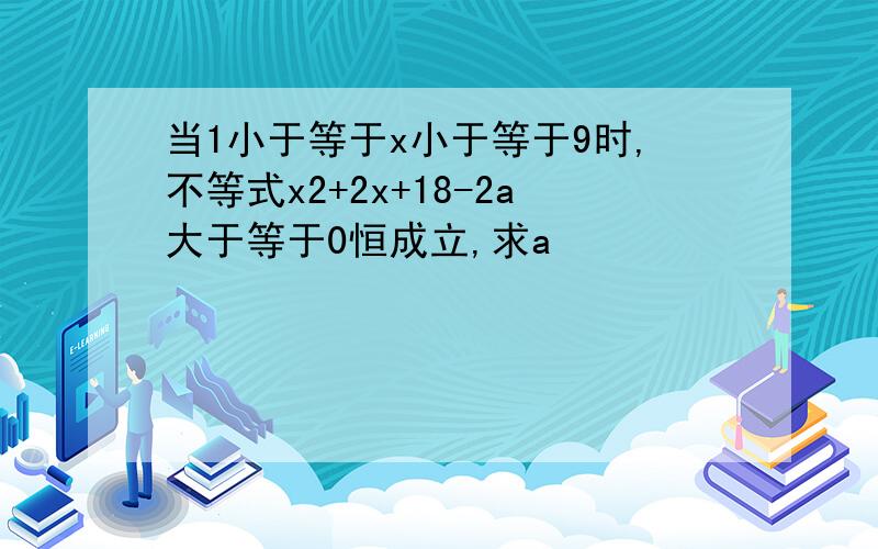 当1小于等于x小于等于9时,不等式x2+2x+18-2a大于等于0恒成立,求a