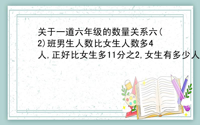 关于一道六年级的数量关系六(2)班男生人数比女生人数多4人,正好比女生多11分之2,女生有多少人?数量关系式是:( )乘11分之2=( )