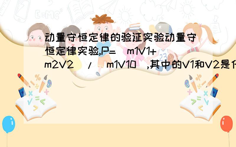 动量守恒定律的验证实验动量守恒定律实验,P=（m1V1+m2V2）/(m1V10),其中的V1和V2是什么只要V1就行