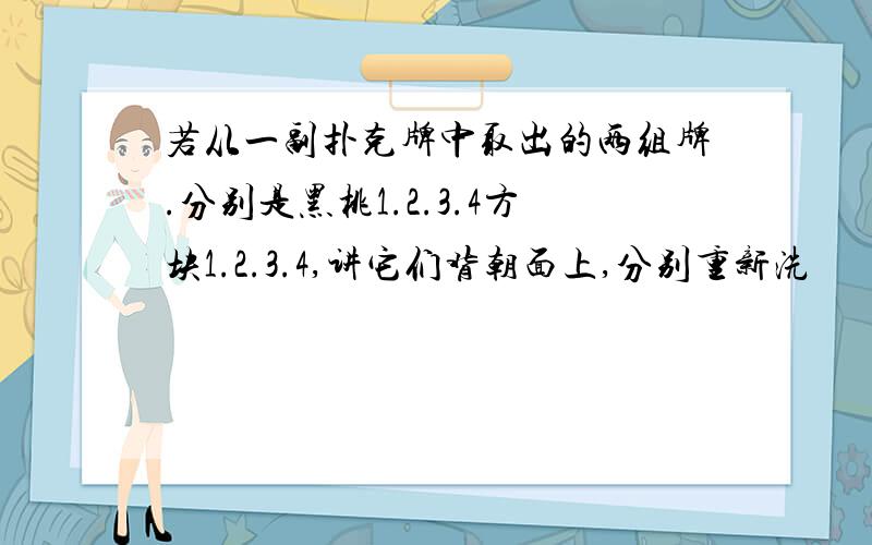 若从一副扑克牌中取出的两组牌.分别是黑桃1.2.3.4方块1.2.3.4,讲它们背朝面上,分别重新洗