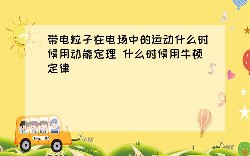 带电粒子在电场中的运动什么时候用动能定理 什么时候用牛顿定律