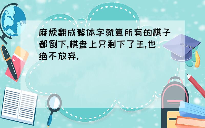 麻烦翻成繁体字就算所有的棋子都倒下,棋盘上只剩下了王,也绝不放弃.