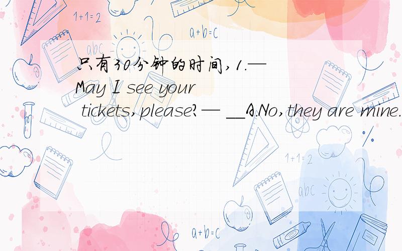 只有30分钟的时间,1.— May I see your tickets,please?— __A.No,they are mine.B.No,you can’t C.Sure.D.Yes,you can.2.— I was worried about my maths,but Mr.Brown gave me an A.— __A.Don’t worry about it.B.Congratulations!That’s a diffic