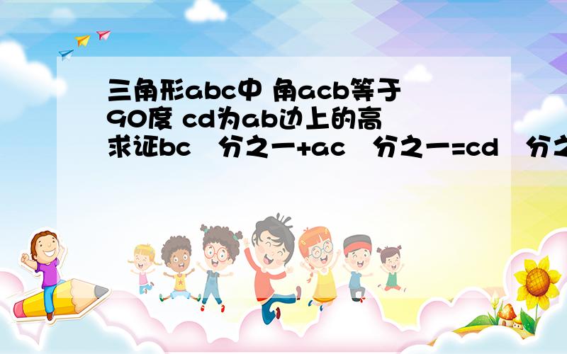 三角形abc中 角acb等于90度 cd为ab边上的高 求证bc²分之一+ac²分之一=cd²分之